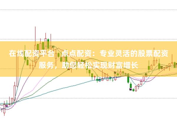 在线配资平台   点点配资：专业灵活的股票配资服务，助您轻松实现财富增长