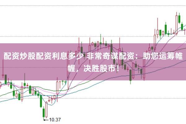 配资炒股配资利息多少 非常奇谋配资：助您运筹帷幄，决胜股市！