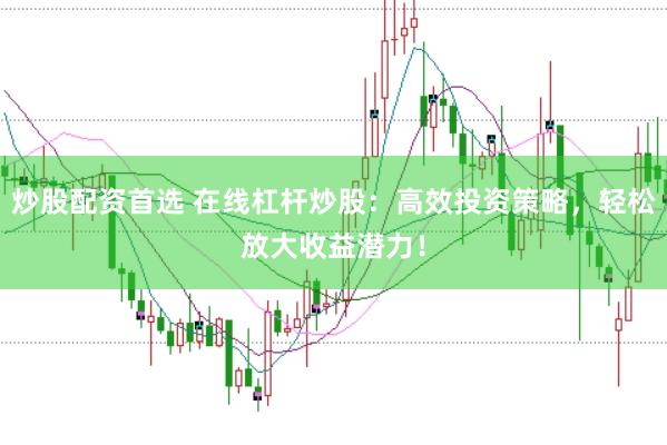 炒股配资首选 在线杠杆炒股：高效投资策略，轻松放大收益潜力！
