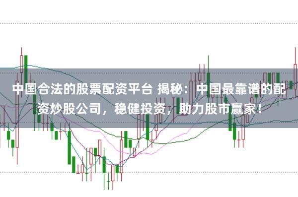 中国合法的股票配资平台 揭秘：中国最靠谱的配资炒股公司，稳健投资，助力股市赢家！