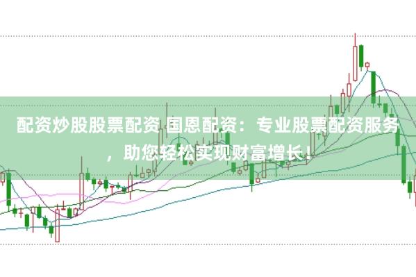 配资炒股股票配资 国恩配资：专业股票配资服务，助您轻松实现财富增长！
