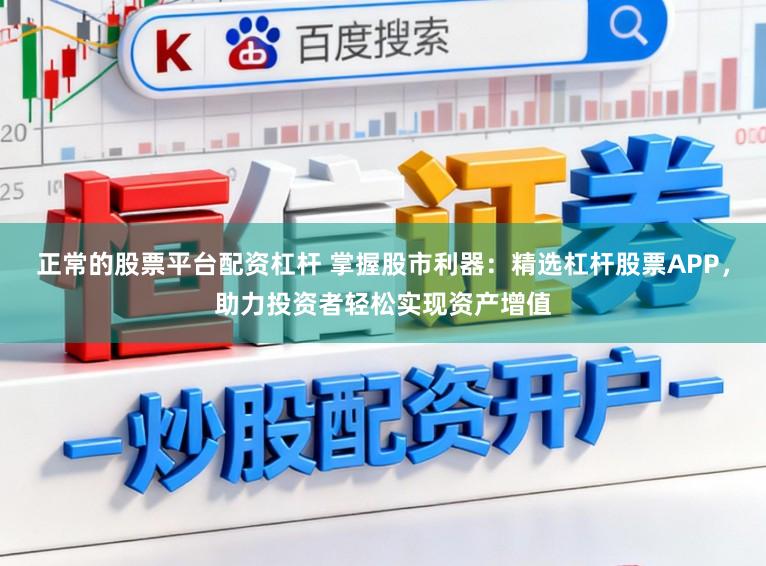 正常的股票平台配资杠杆 掌握股市利器：精选杠杆股票APP，助力投资者轻松实现资产增值