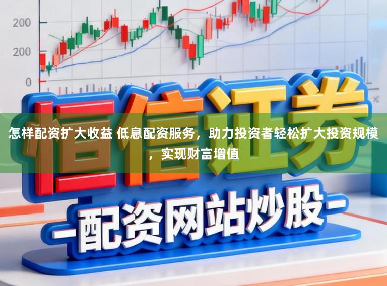 怎样配资扩大收益 低息配资服务，助力投资者轻松扩大投资规模，实现财富增值