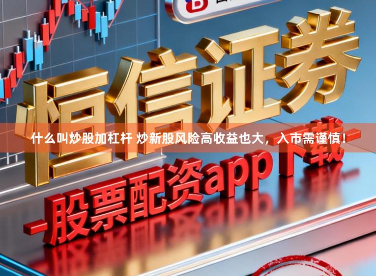 什么叫炒股加杠杆 炒新股风险高收益也大，入市需谨慎！