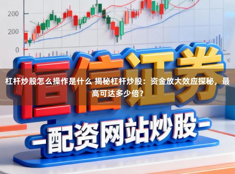 杠杆炒股怎么操作是什么 揭秘杠杆炒股：资金放大效应探秘，最高可达多少倍？