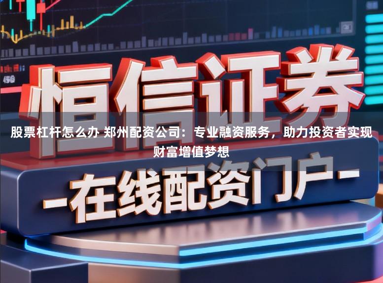 股票杠杆怎么办 郑州配资公司：专业融资服务，助力投资者实现财富增值梦想