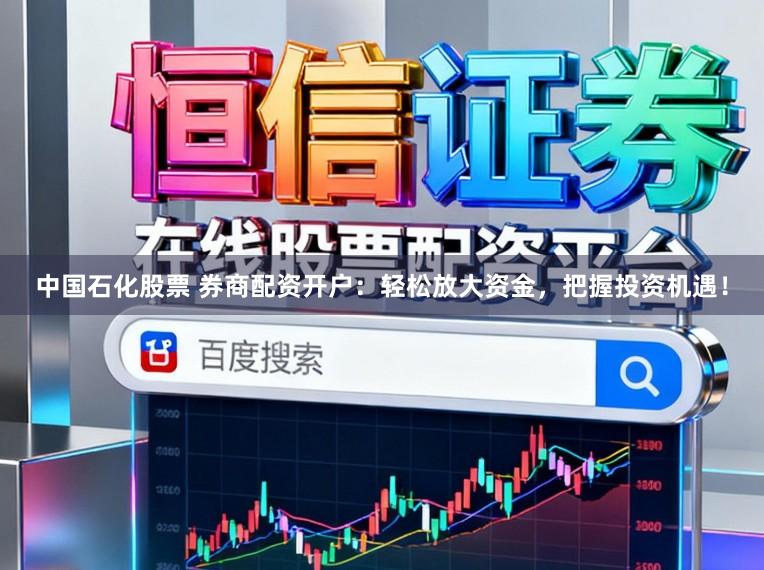 中国石化股票 券商配资开户：轻松放大资金，把握投资机遇！