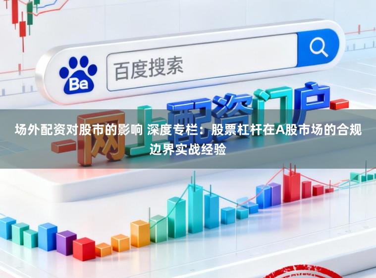 场外配资对股市的影响 深度专栏：股票杠杆在A股市场的合规边界实战经验