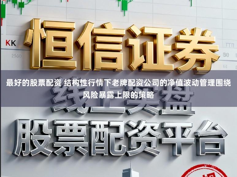 最好的股票配资 结构性行情下老牌配资公司的净值波动管理围绕风险暴露上限的策略