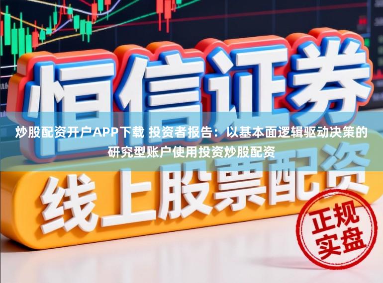 炒股配资开户APP下载 投资者报告：以基本面逻辑驱动决策的研究型账户使用投资炒股配资