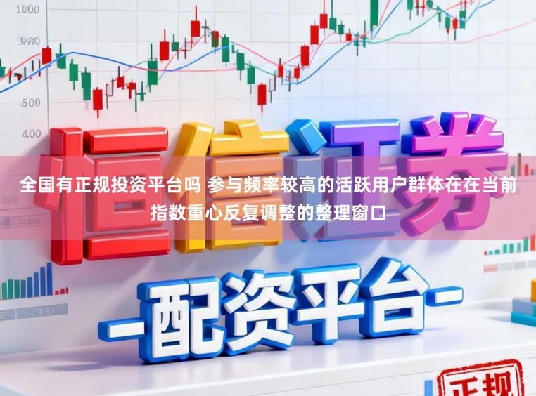 全国有正规投资平台吗 参与频率较高的活跃用户群体在在当前指数重心反复调整的整理窗口