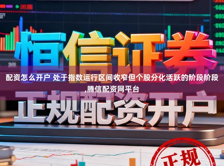 配资怎么开户 处于指数运行区间收窄但个股分化活跃的阶段阶段,腾信配资网平台