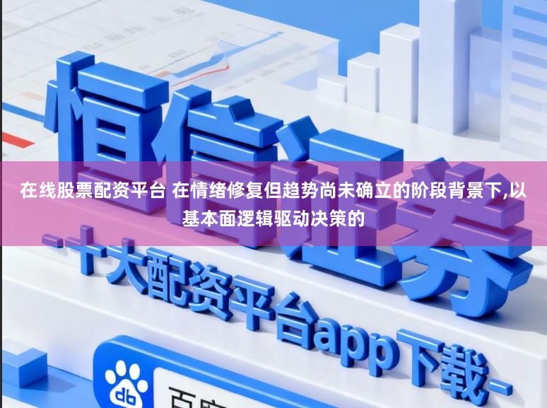 在线股票配资平台 在情绪修复但趋势尚未确立的阶段背景下,以基本面逻辑驱动决策的