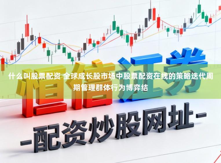什么叫股票配资 全球成长股市场中股票配资在线的策略迭代周期管理群体行为博弈结