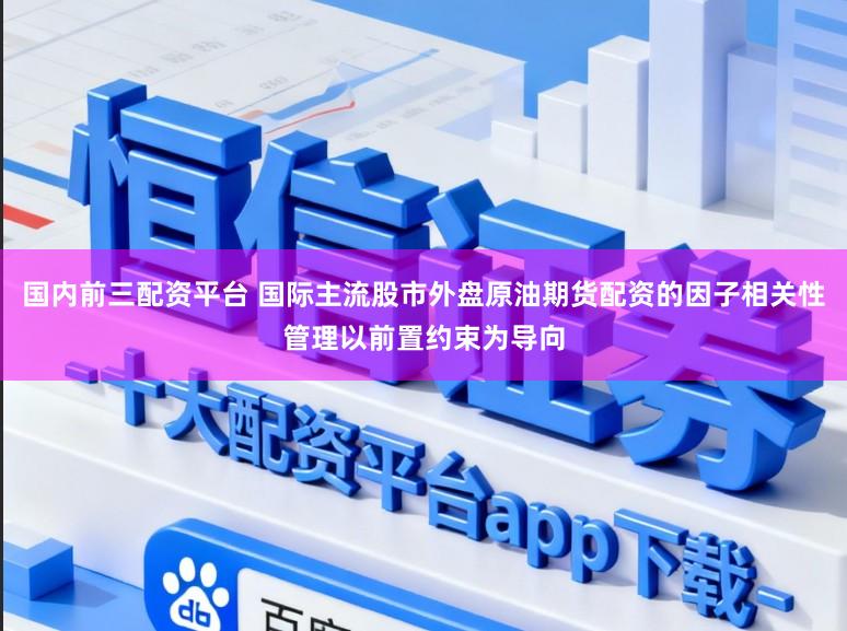 国内前三配资平台 国际主流股市外盘原油期货配资的因子相关性管理以前置约束为导向