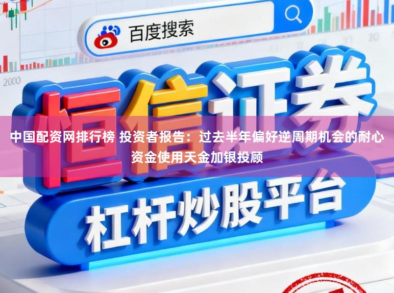 中国配资网排行榜 投资者报告：过去半年偏好逆周期机会的耐心资金使用天金加银投顾