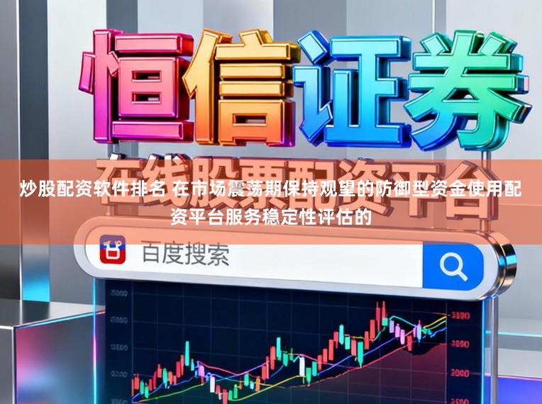 炒股配资软件排名 在市场震荡期保持观望的防御型资金使用配资平台服务稳定性评估的