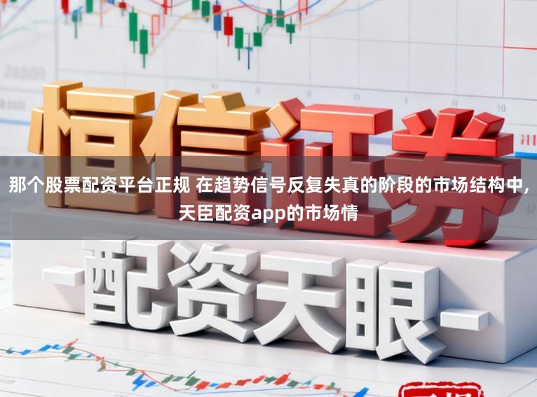 那个股票配资平台正规 在趋势信号反复失真的阶段的市场结构中,天臣配资app的市场情