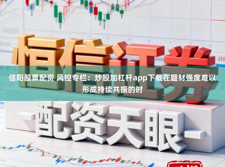 信阳股票配资 风控专栏：炒股加杠杆app下载在题材强度难以形成持续共振的时