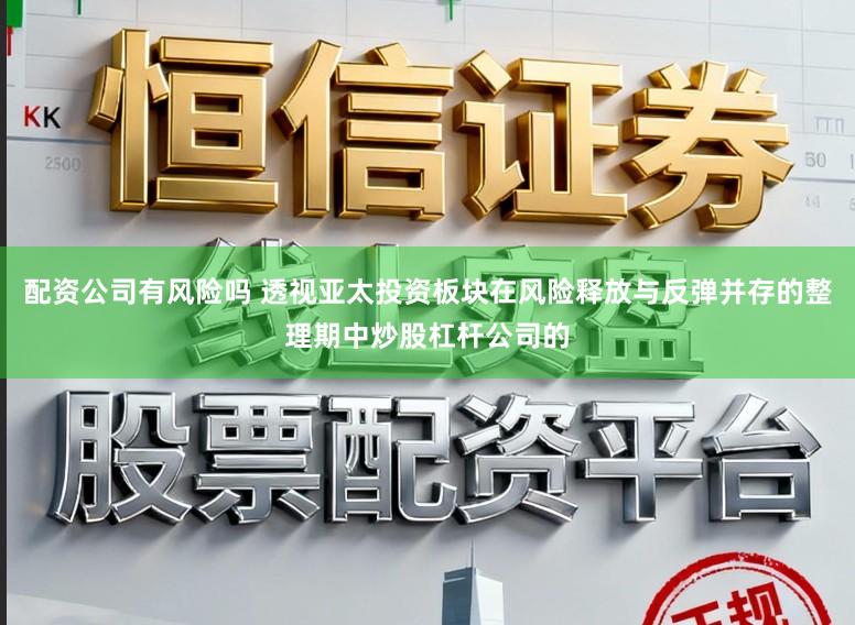 配资公司有风险吗 透视亚太投资板块在风险释放与反弹并存的整理期中炒股杠杆公司的