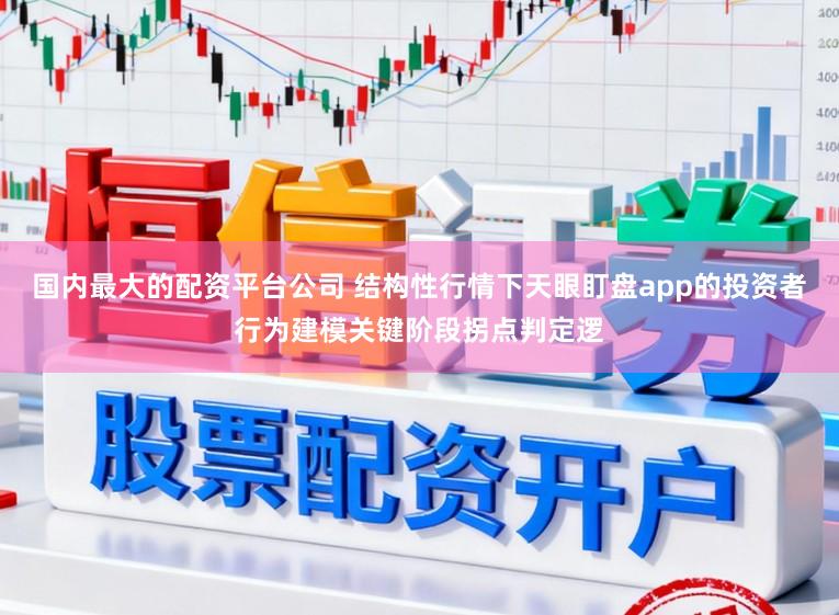 国内最大的配资平台公司 结构性行情下天眼盯盘app的投资者行为建模关键阶段拐点判定逻