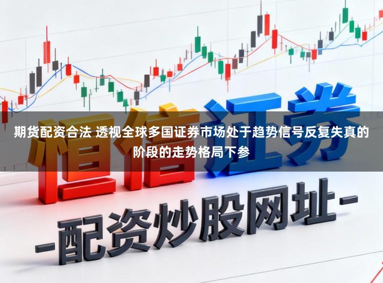 期货配资合法 透视全球多国证券市场处于趋势信号反复失真的阶段的走势格局下参