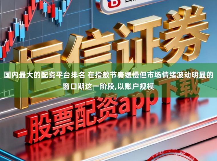 国内最大的配资平台排名 在指数节奏缓慢但市场情绪波动明显的窗口期这一阶段,以账户规模