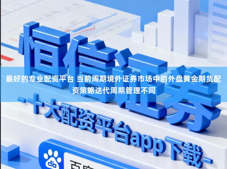 最好的专业配资平台 当前周期境外证券市场中的外盘黄金期货配资策略迭代周期管理不同