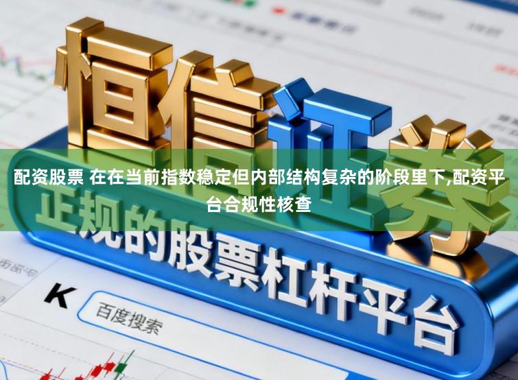 配资股票 在在当前指数稳定但内部结构复杂的阶段里下,配资平台合规性核查