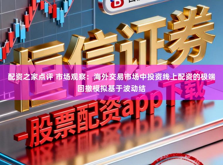 配资之家点评 市场观察：海外交易市场中投资线上配资的极端回撤模拟基于波动结
