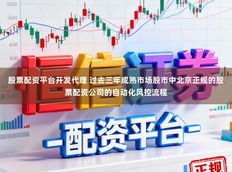 股票配资平台开发代理 过去三年成熟市场股市中北京正规的股票配资公司的自动化风控流程