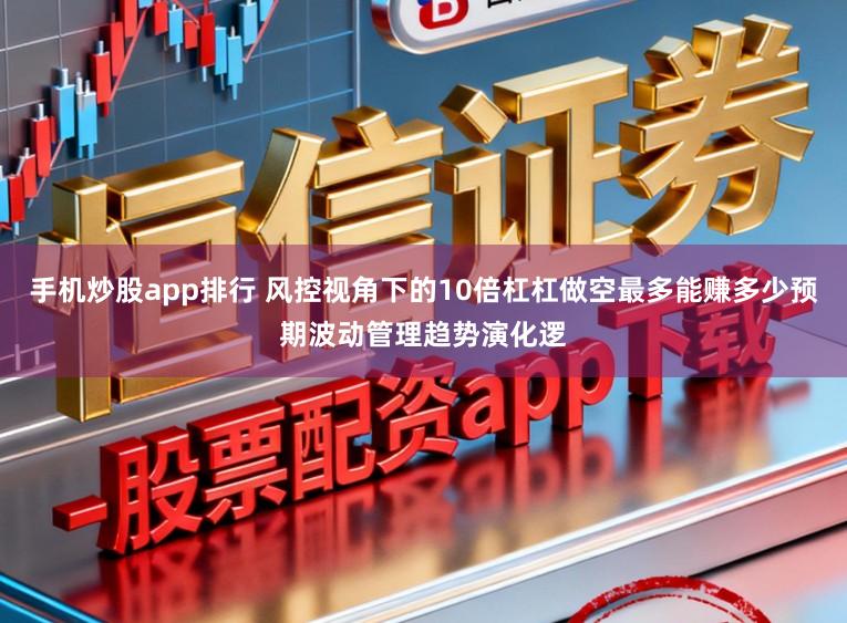 手机炒股app排行 风控视角下的10倍杠杠做空最多能赚多少预期波动管理趋势演化逻