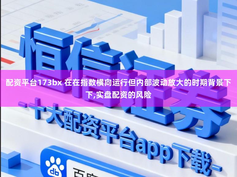 配资平台173bx 在在指数横向运行但内部波动放大的时期背景下下,实盘配资的风险