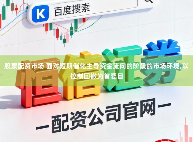 股票配资市场 面对短期催化主导资金流向的阶段的市场环境,以控制回撤为首要目