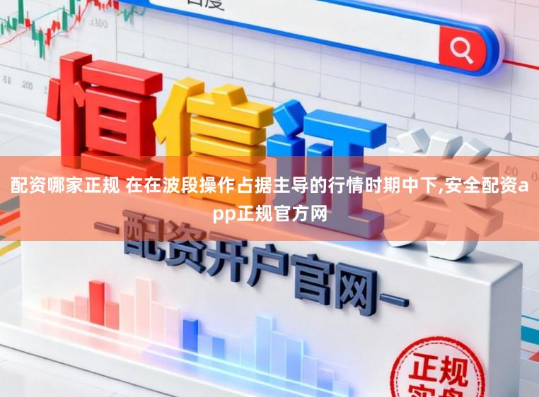 配资哪家正规 在在波段操作占据主导的行情时期中下,安全配资app正规官方网