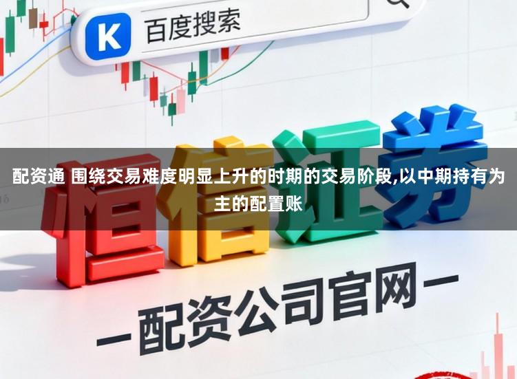 配资通 围绕交易难度明显上升的时期的交易阶段,以中期持有为主的配置账