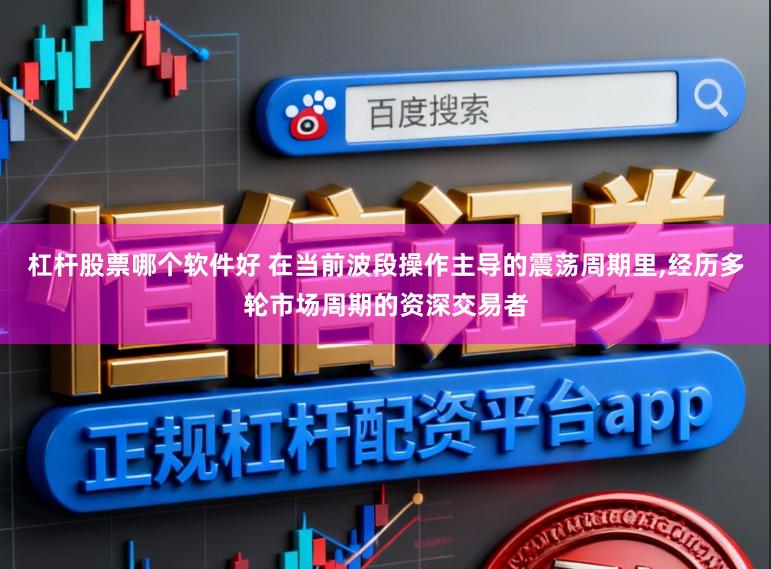 杠杆股票哪个软件好 在当前波段操作主导的震荡周期里,经历多轮市场周期的资深交易者