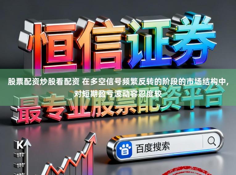 股票配资炒股看配资 在多空信号频繁反转的阶段的市场结构中,对短期盈亏波动容忍度较