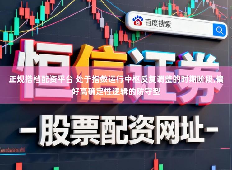 正规搭档配资平台 处于指数运行中枢反复调整的时期阶段,偏好高确定性逻辑的防守型