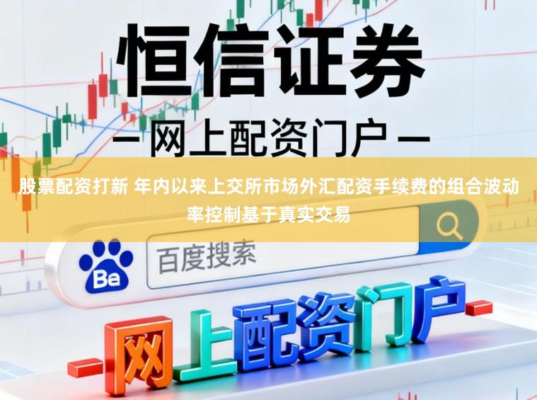 股票配资打新 年内以来上交所市场外汇配资手续费的组合波动率控制基于真实交易