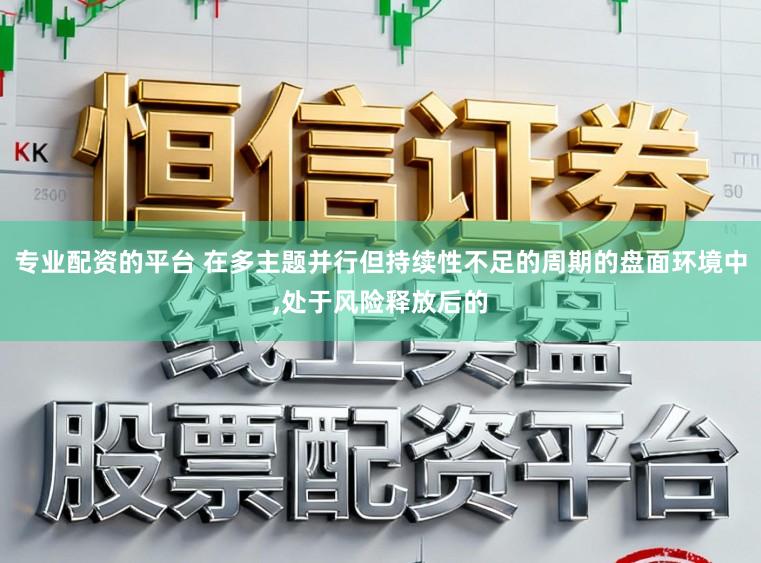 专业配资的平台 在多主题并行但持续性不足的周期的盘面环境中,处于风险释放后的