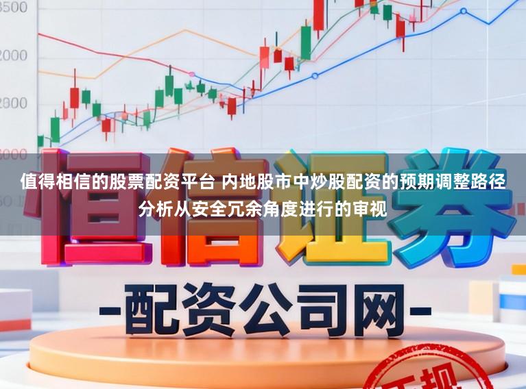 值得相信的股票配资平台 内地股市中炒股配资的预期调整路径分析从安全冗余角度进行的审视