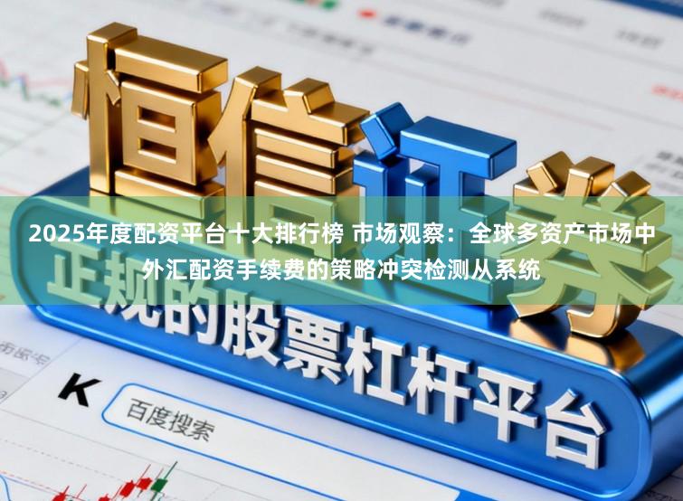 2025年度配资平台十大排行榜 市场观察：全球多资产市场中外汇配资手续费的策略冲突检测从系统