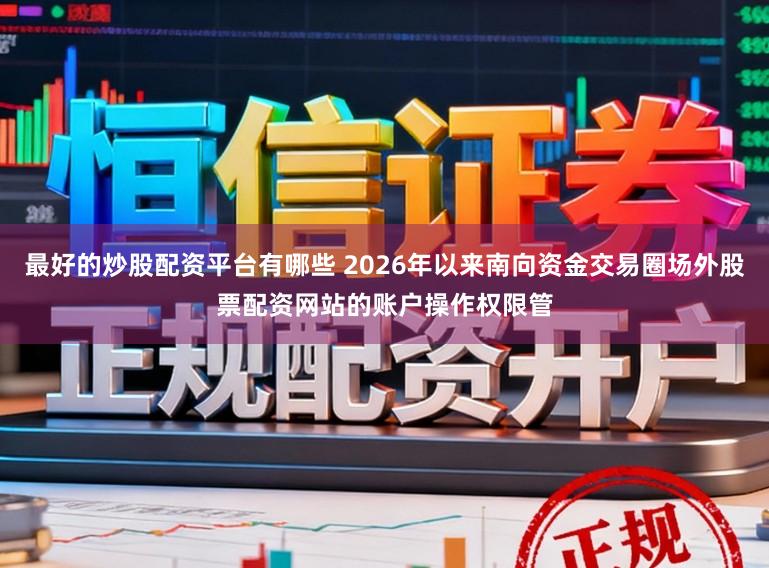 最好的炒股配资平台有哪些 2026年以来南向资金交易圈场外股票配资网站的账户操作权限管
