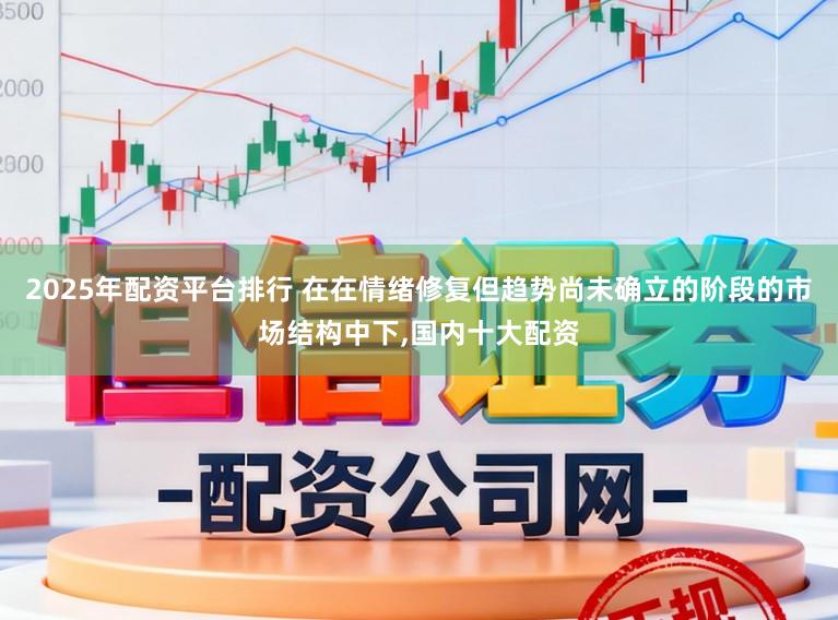 2025年配资平台排行 在在情绪修复但趋势尚未确立的阶段的市场结构中下,国内十大配资