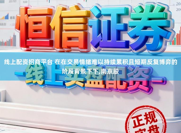 线上配资招商平台 在在交易情绪难以持续累积且短期反复博弈的阶段背景下下,南京股