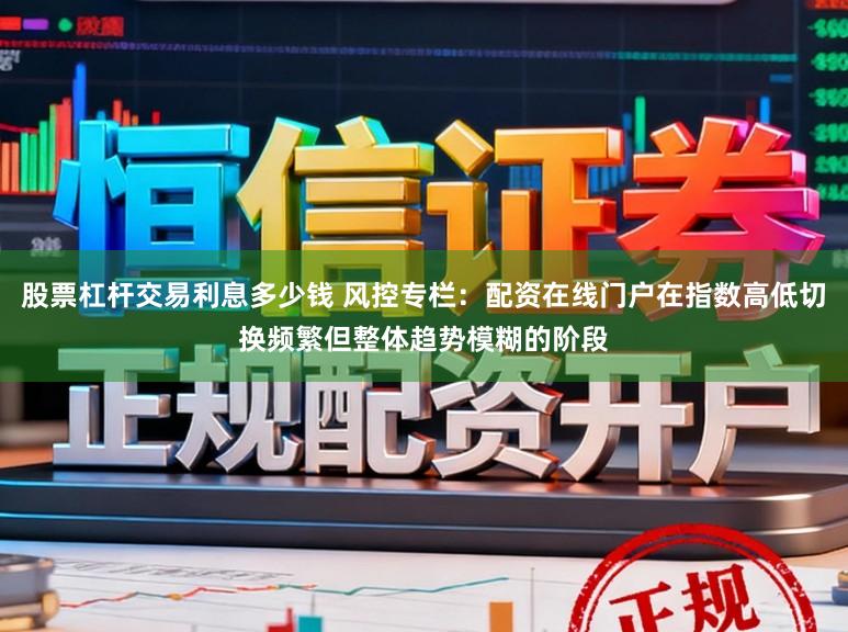 股票杠杆交易利息多少钱 风控专栏：配资在线门户在指数高低切换频繁但整体趋势模糊的阶段