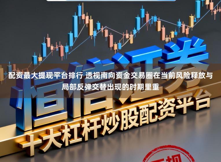 配资最大提现平台排行 透视南向资金交易圈在当前风险释放与局部反弹交替出现的时期里重
