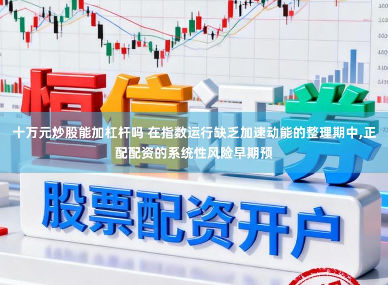 十万元炒股能加杠杆吗 在指数运行缺乏加速动能的整理期中,正配配资的系统性风险早期预