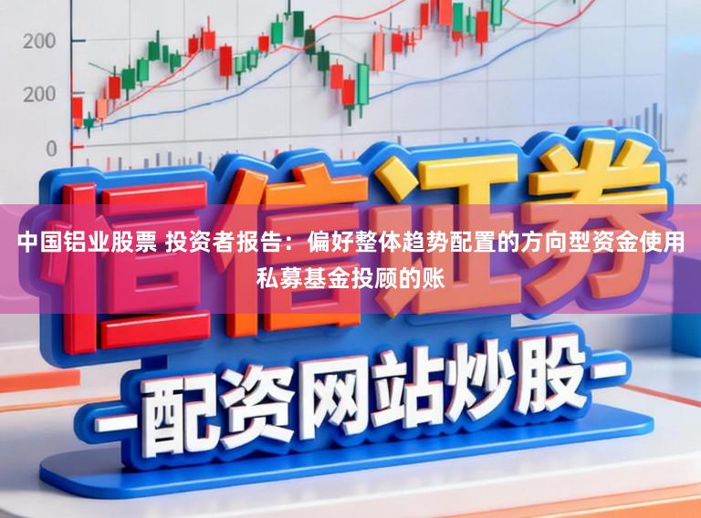 中国铝业股票 投资者报告：偏好整体趋势配置的方向型资金使用私募基金投顾的账
